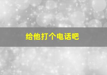 给他打个电话吧