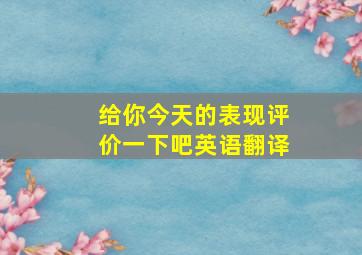 给你今天的表现评价一下吧英语翻译