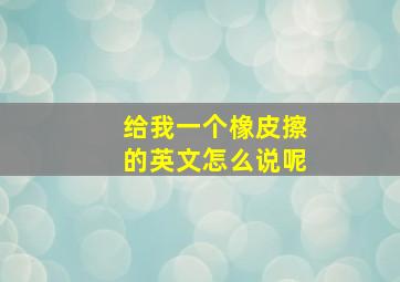 给我一个橡皮擦的英文怎么说呢