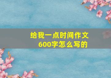 给我一点时间作文600字怎么写的