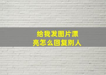 给我发图片漂亮怎么回复别人