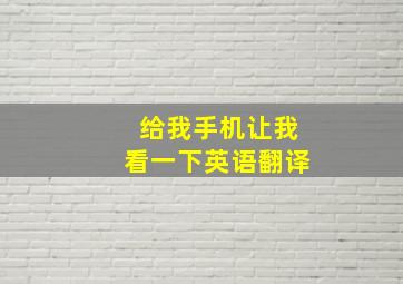 给我手机让我看一下英语翻译