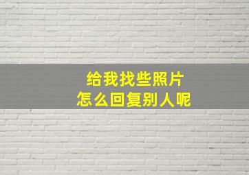 给我找些照片怎么回复别人呢