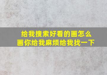 给我搜索好看的画怎么画你给我麻烦给我找一下