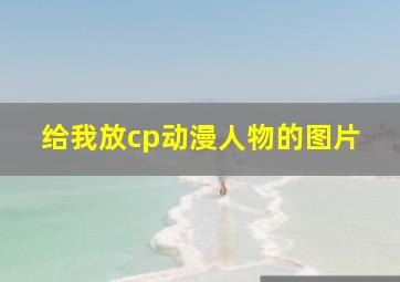 给我放cp动漫人物的图片