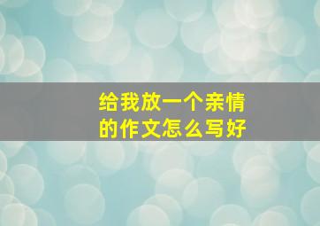 给我放一个亲情的作文怎么写好