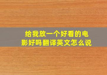 给我放一个好看的电影好吗翻译英文怎么说