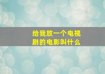 给我放一个电视剧的电影叫什么