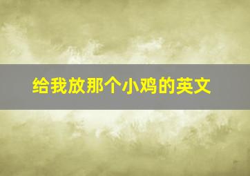 给我放那个小鸡的英文