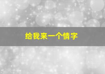 给我来一个情字