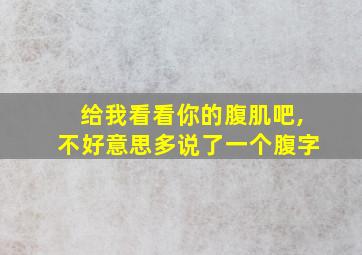 给我看看你的腹肌吧,不好意思多说了一个腹字