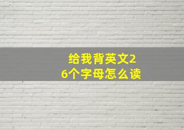 给我背英文26个字母怎么读