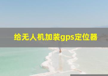 给无人机加装gps定位器