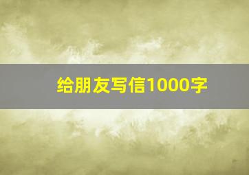 给朋友写信1000字