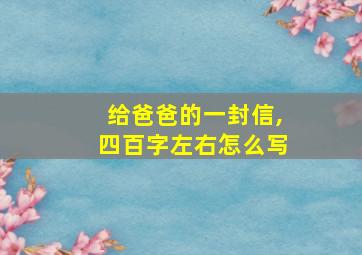 给爸爸的一封信,四百字左右怎么写