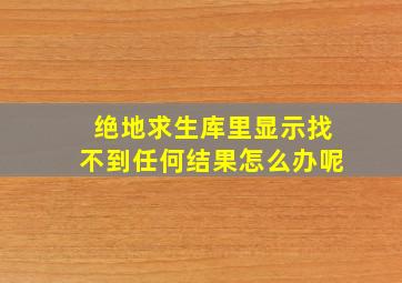 绝地求生库里显示找不到任何结果怎么办呢