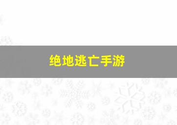 绝地逃亡手游