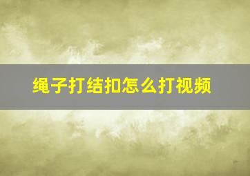 绳子打结扣怎么打视频