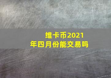 维卡币2021年四月份能交易吗