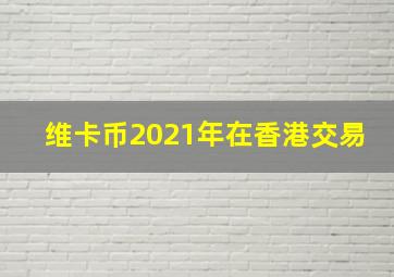 维卡币2021年在香港交易