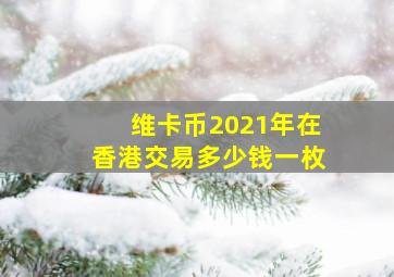 维卡币2021年在香港交易多少钱一枚