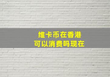 维卡币在香港可以消费吗现在