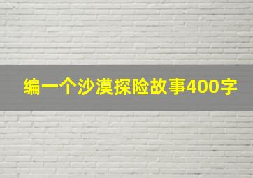 编一个沙漠探险故事400字