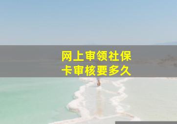 网上审领社保卡审核要多久