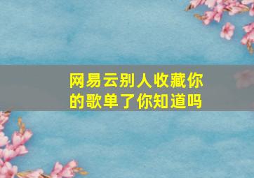 网易云别人收藏你的歌单了你知道吗