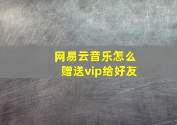 网易云音乐怎么赠送vip给好友