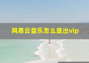 网易云音乐怎么退出vip