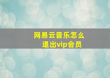 网易云音乐怎么退出vip会员