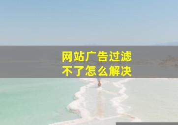 网站广告过滤不了怎么解决