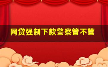 网贷强制下款警察管不管