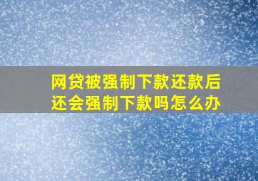 网贷被强制下款还款后还会强制下款吗怎么办