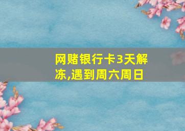 网赌银行卡3天解冻,遇到周六周日