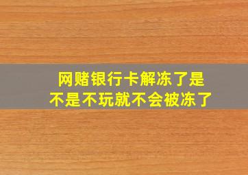 网赌银行卡解冻了是不是不玩就不会被冻了