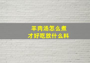 羊肉汤怎么煮才好吃放什么料