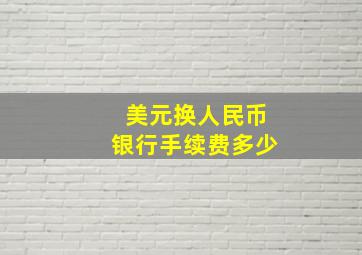 美元换人民币银行手续费多少