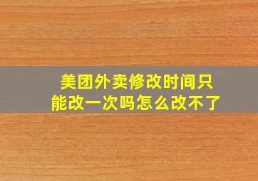 美团外卖修改时间只能改一次吗怎么改不了