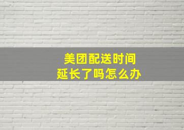 美团配送时间延长了吗怎么办