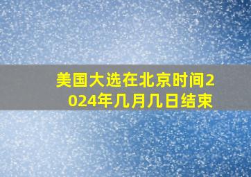 美国大选在北京时间2024年几月几日结束