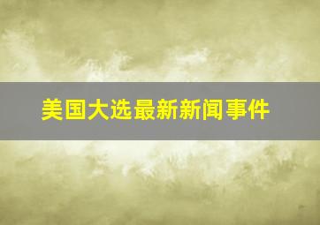 美国大选最新新闻事件