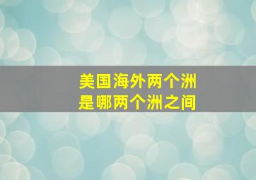 美国海外两个洲是哪两个洲之间