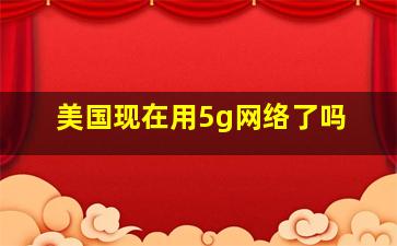 美国现在用5g网络了吗