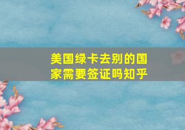 美国绿卡去别的国家需要签证吗知乎