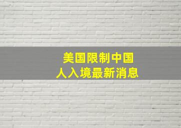 美国限制中国人入境最新消息