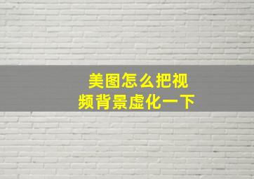 美图怎么把视频背景虚化一下