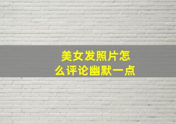 美女发照片怎么评论幽默一点