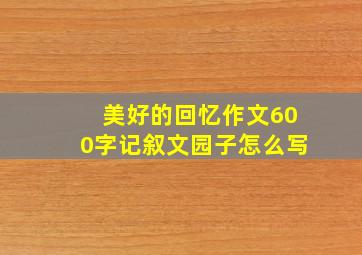 美好的回忆作文600字记叙文园子怎么写